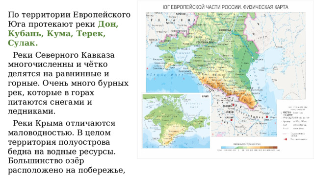 По территории Европейского Юга протекают реки Дон, Кубань, Кума, Терек, Сулак.  Реки Северного Кавказа многочисленны и чётко делятся на равнинные и горные. Очень много бурных рек, которые в горах питаются снегами и ледниками.  Реки Крыма отличаются маловодностью. В целом территория полуострова бедна на водные ресурсы. Большинство озёр расположено на побережье, они солёные и мелководные. 