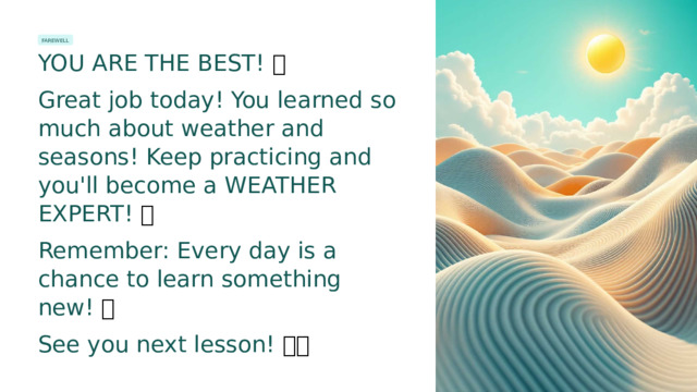 FAREWELL YOU ARE THE BEST! 🌟 Great job today! You learned so much about weather and seasons! Keep practicing and you'll become a WEATHER EXPERT! 🔥 Remember: Every day is a chance to learn something new! 💪 See you next lesson! 👋✨  