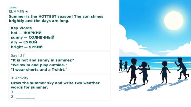SUMMER SUMMER ☀️ Summer is the HOTTEST season! The sun shines brightly and the days are long. Key Words hot — ЖАРКИЙ sunny — СОЛНЕЧНЫЙ dry — СУХОЙ bright — ЯРКИЙ Say It! 🗣️ 