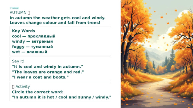 AUTUMN AUTUMN 🍂 In autumn the weather gets cool and windy. Leaves change colour and fall from trees! Key Words cool — прохладный windy — ветреный foggy — туманный wet — влажный Say It! 🗣️ 
