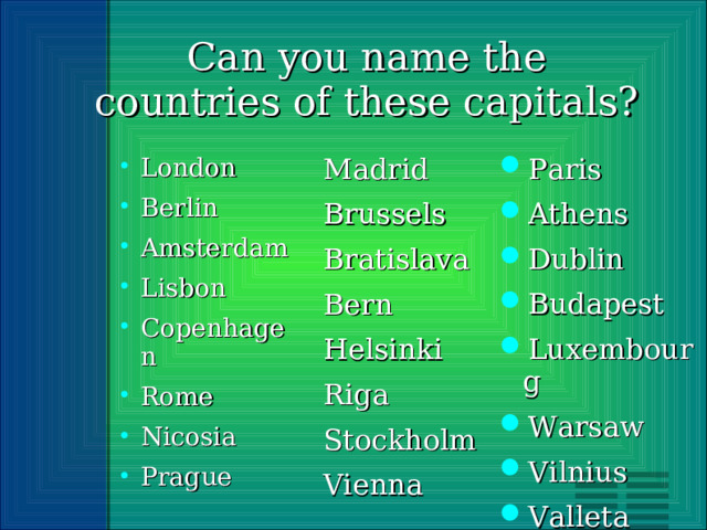 Can you name the countries of these capitals? London Berlin Amsterdam Lisbon Copenhagen Rome Nicosia Prague Madrid Brussels Bratislava Bern Helsinki Riga Stockholm Vienna Paris Athens Dublin Budapest Luxembourg Warsaw Vilnius Valleta 