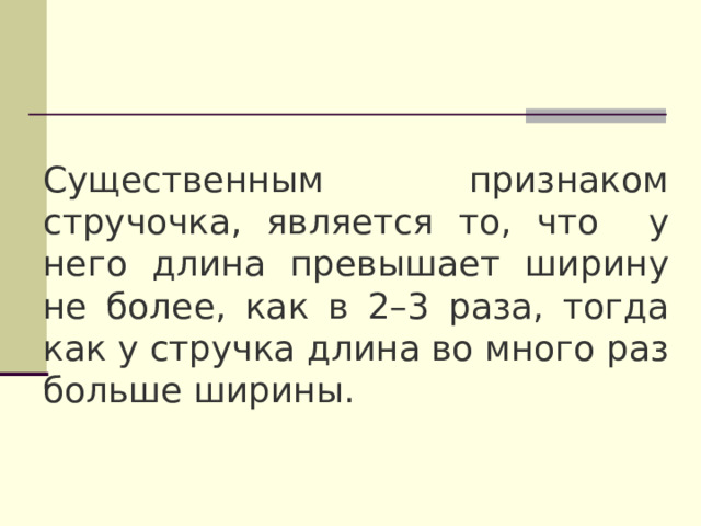 Существенным признаком стручочка, является то, что у него длина превышает ширину не более, как в 2–3 раза, тогда как у стручка длина во много раз больше ширины. 