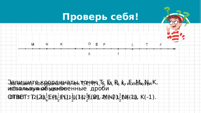 Проверь себя! Запишите координаты точек T, E, P, L, F, M, N, K, используя обыкновенные дроби   ОТВЕТ: T (2), E(), P(), L(1), F(2), M(-2), N(-1), K(-1).   