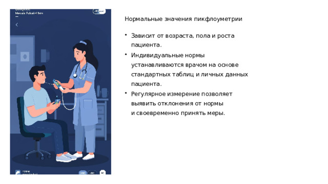 Нормальные значения пикфлоуметрии Зависит от возраста, пола и роста пациента. Индивидуальные нормы устанавливаются врачом на основе стандартных таблиц и личных данных пациента. Регулярное измерение позволяет выявить отклонения от нормы и своевременно принять меры.  