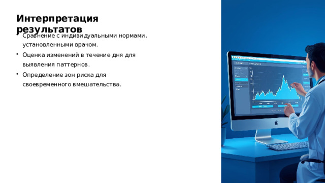 Интерпретация результатов Сравнение с индивидуальными нормами, установленными врачом. Оценка изменений в течение дня для выявления паттернов. Определение зон риска для своевременного вмешательства.  