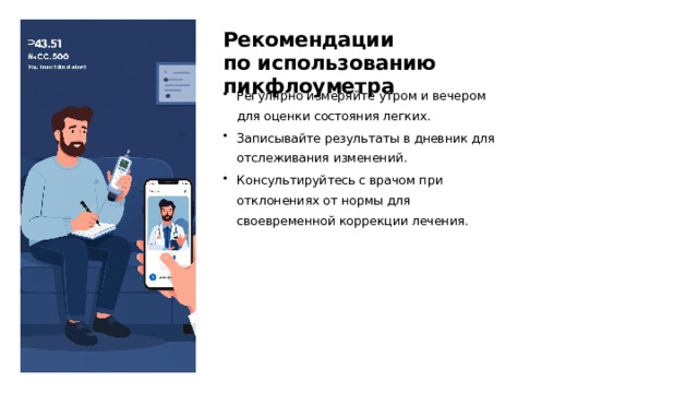 Рекомендации по использованию пикфлоуметра Регулярно измеряйте утром и вечером для оценки состояния легких. Записывайте результаты в дневник для отслеживания изменений. Консультируйтесь с врачом при отклонениях от нормы для своевременной коррекции лечения.  