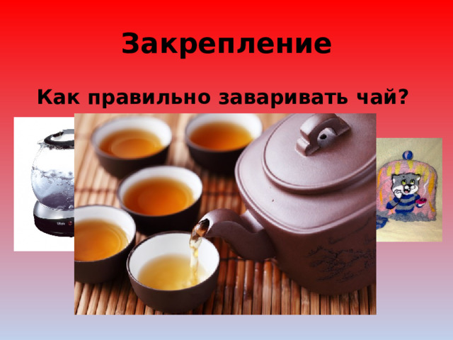 Закрепление Как правильно заваривать чай? 