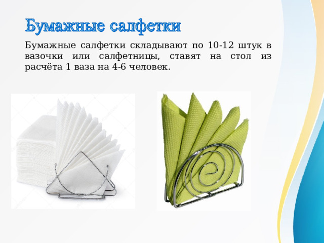 Бумажные салфетки складывают по 10-12 штук в вазочки или салфетницы, ставят на стол из расчёта 1 ваза на 4-6 человек . 