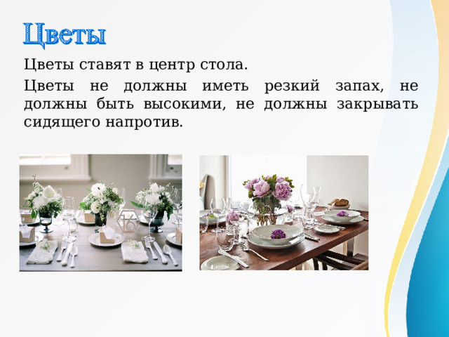 Цветы ставят в центр стола. Цветы не должны иметь резкий запах, не должны быть высокими, не должны закрывать сидящего напротив. 
