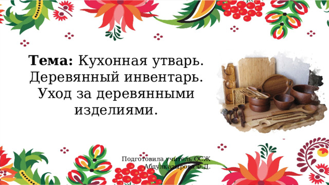 Тема: Кухонная утварь. Деревянный инвентарь. Уход за деревянными изделиями. Подготовила учитель ОСЖ Абдулкадырова Ф.Д. 