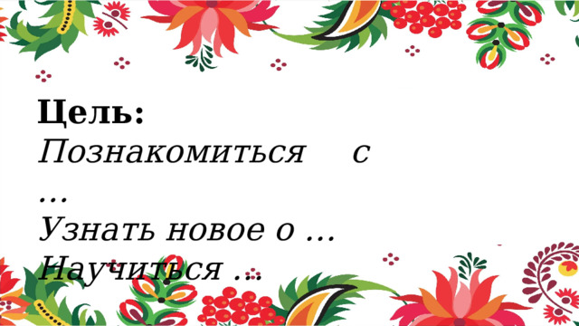 Цель: Познакомиться с … Узнать новое о … Научиться … 