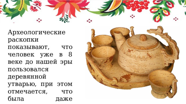 Археологические раскопки показывают, что человек уже в 8 веке до нашей эры пользовался деревянной утварью, при этом отмечается, что была даже декоративная резьба на посуде. 