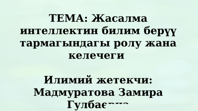ТЕМА: Жасалма интеллектин билим берүү тармагындагы ролу жана келечеги  Илимий жетекчи: Мадмуратова Замира Гулбаевна 