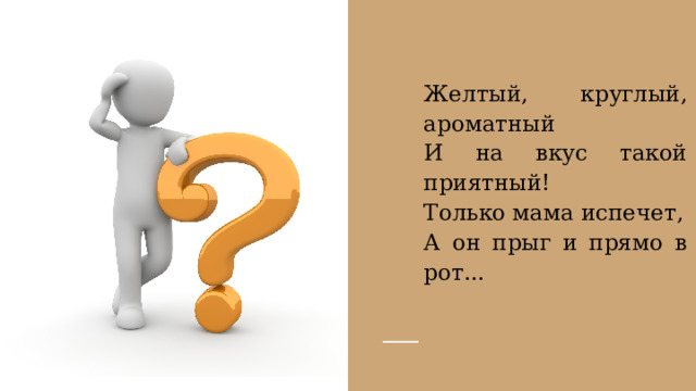 Желтый, круглый, ароматный И на вкус такой приятный! Только мама испечет, А он прыг и прямо в рот... 