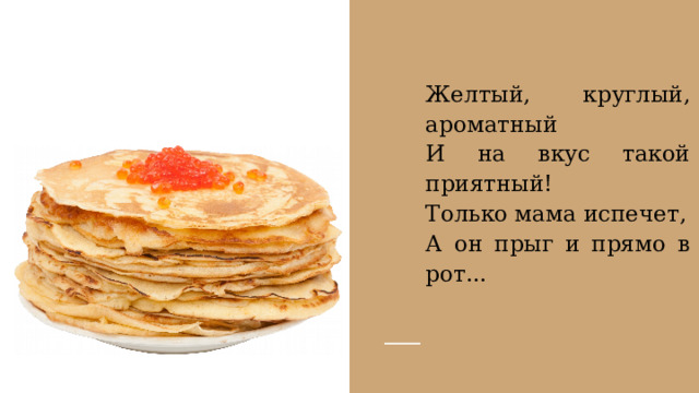 Желтый, круглый, ароматный И на вкус такой приятный! Только мама испечет, А он прыг и прямо в рот... 