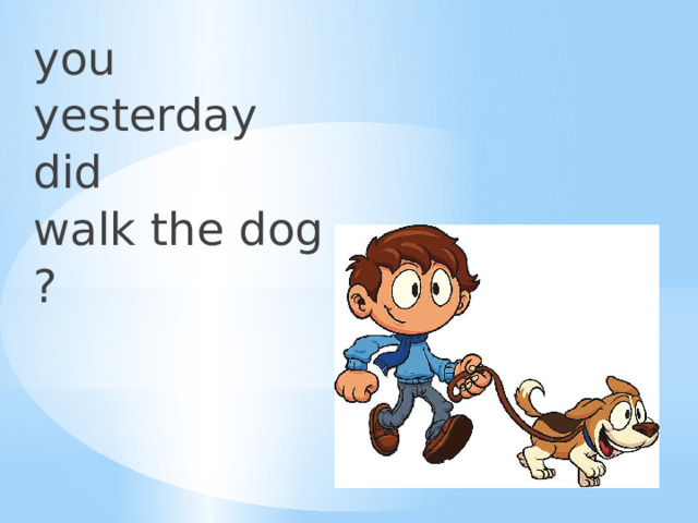 you yesterday did walk the dog ? 