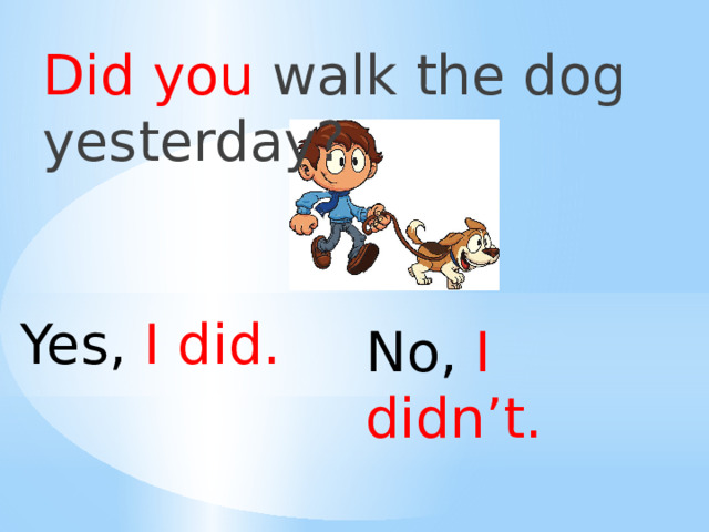Did you walk the dog yesterday? Yes, I did. No, I didn’t. 