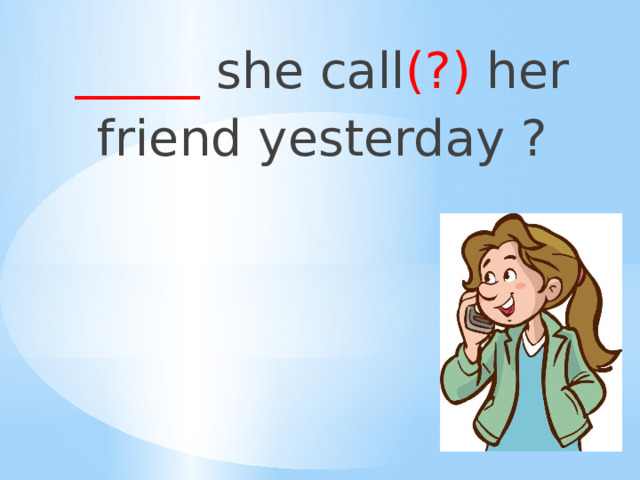 _____ she call (?) her friend yesterday ? 