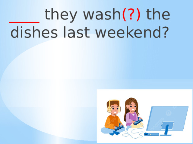 ____ they wash (?) the dishes last weekend? 