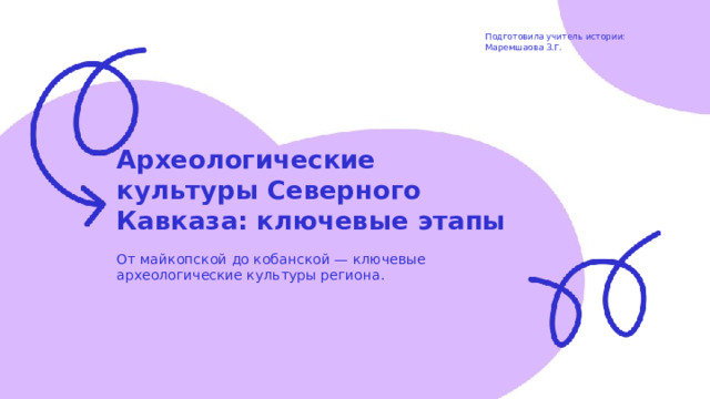Подготовила учитель истории: Маремшаова З.Г. Археологические культуры Северного Кавказа: ключевые этапы  От майкопской до кобанской — ключевые археологические культуры региона.  