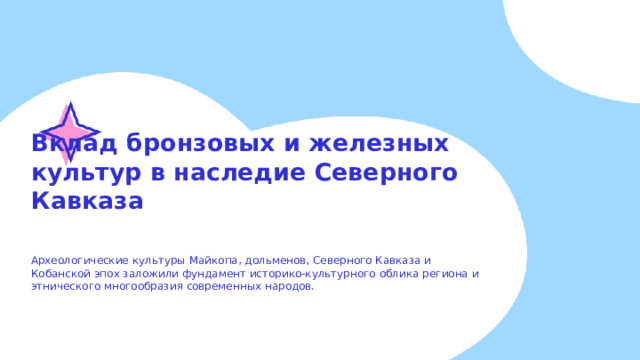 Вклад бронзовых и железных культур в наследие Северного Кавказа  Археологические культуры Майкопа, дольменов, Северного Кавказа и Кобанской эпох заложили фундамент историко-культурного облика региона и этнического многообразия современных народов.  