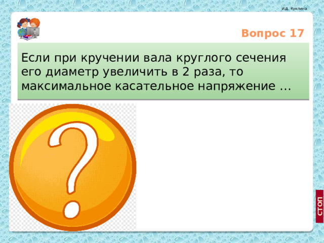 Вопрос 17 Если при кручении вала круглого сечения его диаметр увеличить в 2 раза, то максимальное касательное напряжение … Уменьшится в 2 раза Увеличится в 8 раз Уменьшится в 8 раз 