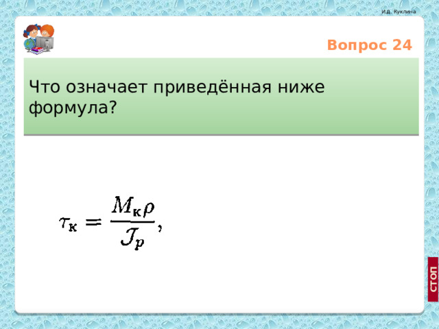 Вопрос 24 Что означает приведённая ниже формула? Закон Гука при кручении Формула для определения нормальных напряжений при кручении Формула для определения касательных напряжений при кручении 