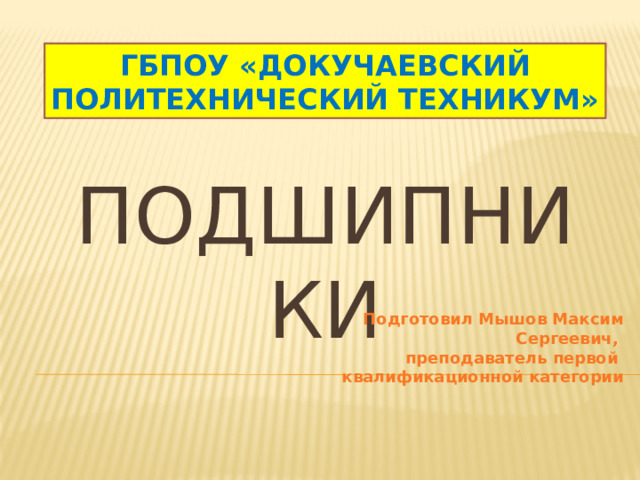 ГБПОУ «ДОКУЧАЕВСКИЙ ПОЛИТЕХНИЧЕСКИЙ ТЕХНИКУМ»  Подшипники Подготовил Мышов Максим Сергеевич, преподаватель первой квалификационной категории 