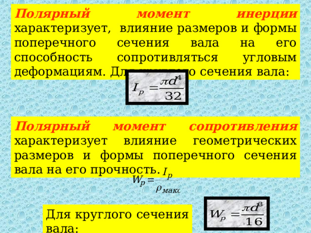 Полярный момент инерции характеризует, влияние размеров и формы поперечного сечения вала на его способность сопротивляться угловым деформациям. Для круглого сечения вала: Полярный момент сопротивления характеризует влияние геометрических размеров и формы поперечного сечения вала на его прочность. Для круглого сечения вала: 
