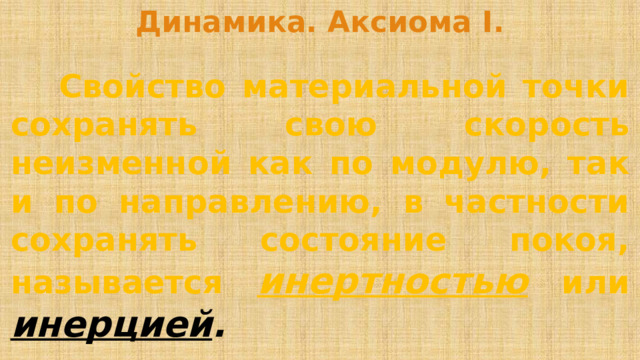 Динамика. Аксиома I.   Свойство материальной точки сохранять свою скорость неизменной как по модулю, так и по направлению, в частности сохранять состояние покоя, называется инертностью или инерцией .  Это свойство было указано ещё Галлилеем. 