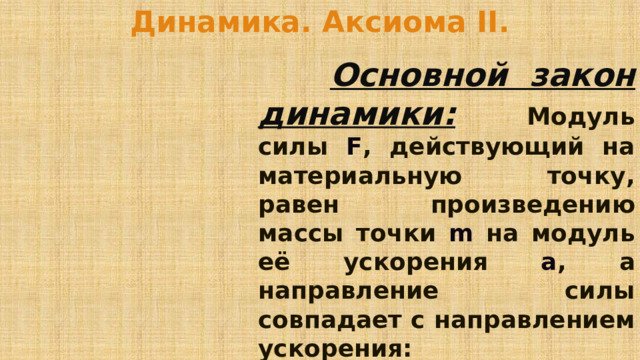 Динамика. Аксиома II.    Основной закон динамики:  Модуль силы F , действующий на материальную точку, равен произведению массы точки m на модуль её ускорения a , а направление силы совпадает с направлением ускорения: F=ma 