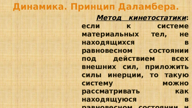 Динамика. Принцип Даламбера.   Метод кинетостатики : если к системе материальных тел, не находящихся в равновесном состоянии под действием всех внешних сил, приложить силы инерции, то такую систему можно рассматривать как находящуюся в равновесном состоянии и к ней применимы все уравнения статики. 