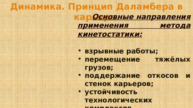 Динамика. Принцип Даламбера в карьере.   Основные направления применения метода кинетостатики:  взрывные работы; перемещение тяжёлых грузов; поддержание откосов и стенок карьеров; устойчивость технологических комплексов.  