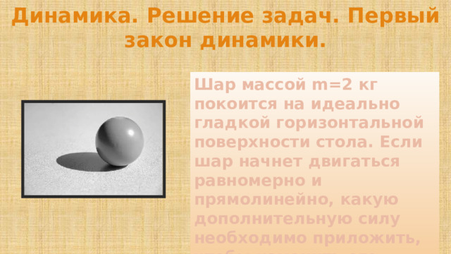 Динамика. Решение задач. Первый закон динамики. Шар массой m=2 кг покоится на идеально гладкой горизонтальной поверхности стола. Если шар начнет двигаться равномерно и прямолинейно, какую дополнительную силу необходимо приложить, чтобы изменить его состояние покоя? 