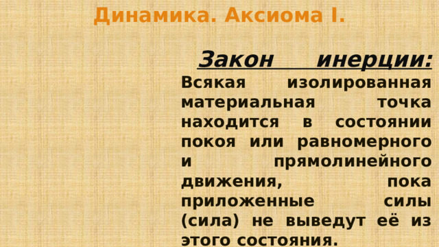 Динамика. Аксиома I.  Закон инерции:  Всякая изолированная материальная точка находится в состоянии покоя или равномерного и прямолинейного движения, пока приложенные силы (сила) не выведут её из этого состояния. 