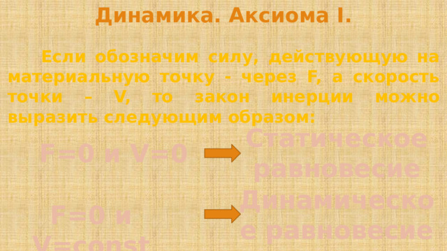 Динамика. Аксиома I.   Если обозначим силу, действующую на материальную точку - через F, а скорость точки – V, то закон инерции можно выразить следующим образом: Статическое равновесие F=0 и V=0 Динамическое равновесие F=0 и V=const 