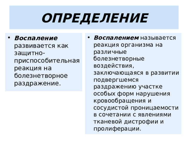 ОПРЕДЕЛЕНИЕ Воспалением называется реакция организма на различные болезнетворные воздействия, заключающаяся в развитии подвергшемся раздражению участке особых форм нарушения кровообращения и сосудистой проницаемости в сочетании с явлениями тканевой дистрофии и пролиферации.  Воспаление развивается как защитно-приспособительная реакция на болезнетворное раздражение. 