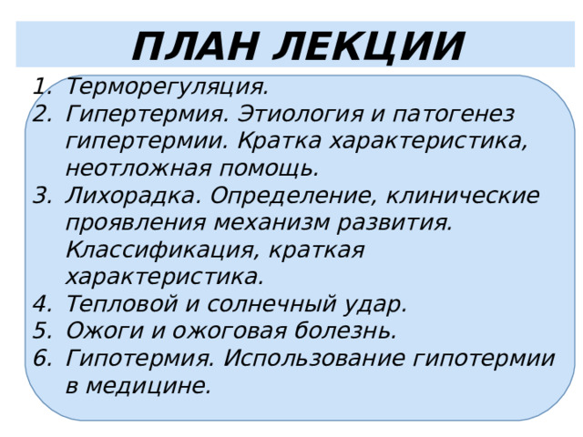 ПЛАН ЛЕКЦИИ Терморегуляция. Гипертермия. Этиология и патогенез гипертермии. Кратка характеристика, неотложная помощь. Лихорадка. Определение, клинические проявления механизм развития. Классификация, краткая характеристика.  Тепловой и солнечный удар. Ожоги и ожоговая болезнь. Гипотермия. Использование гипотермии в медицине.  