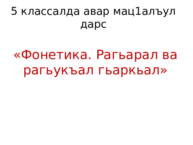 5 классалда авар мац1алъул дарс «Фонетика. Рагьарал ва рагьукъал гьаркьал» 