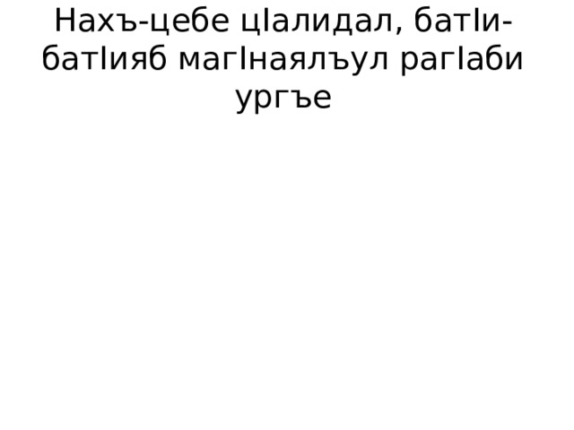 Нахъ-цебе ц I алидал, бат I и-бат I ияб маг I наялъул раг I аби ургъе 