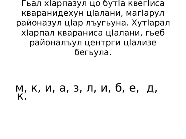 Гьал х I арпазул цо бут I а квег I иса кваранидехун ц I алани, маг I арул районазул ц I ар лъугьуна. Хут I арал х I арпал квараниса ц I алани, гьеб районалъул центрги ц I ализе бегьула.  м, к, и, а, з, л, и, б, е, д, к. 