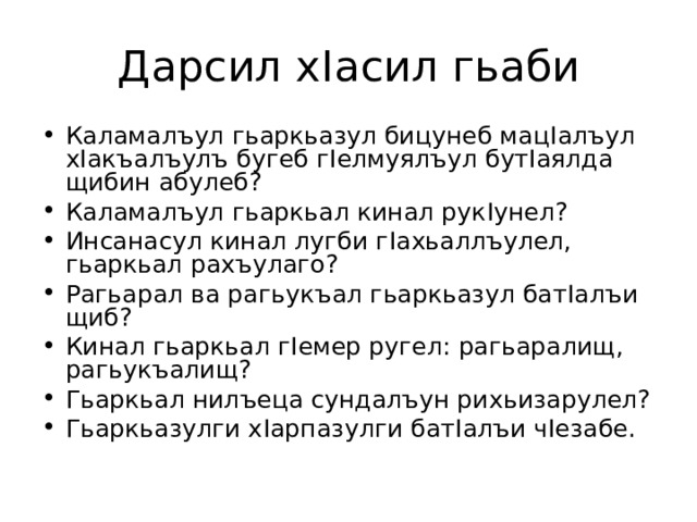 Дарсил х I асил гьаби Каламалъул гьаркьазул бицунеб мац I алъул х I акъалъулъ бугеб г I елмуялъул бут I аялда щибин абулеб? Каламалъул гьаркьал кинал рук I унел? Инсанасул кинал лугби г I ахьаллъулел, гьаркьал рахъулаго? Рагьарал ва рагьукъал гьаркьазул бат I алъи щиб? Кинал гьаркьал г I емер ругел: рагьаралищ, рагьукъалищ? Гьаркьал нилъеца сундалъун рихьизарулел? Гьаркьазулги х I арпазулги бат I алъи ч I езабе.  
