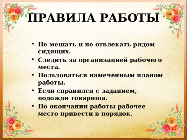 ПРАВИЛА РАБОТЫ Не мешать и не отвлекать рядом сидящих. Следить за организацией рабочего места. Пользоваться намеченным планом работы. Если справился с заданием, подожди товарища. По окончании работы рабочее место привести в порядок. 