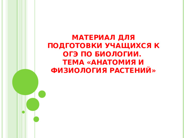 МАТЕРИАЛ ДЛЯ ПОДГОТОВКИ УЧАЩИХСЯ К ОГЭ ПО БИОЛОГИИ.  ТЕМА «АНАТОМИЯ И ФИЗИОЛОГИЯ РАСТЕНИЙ» 