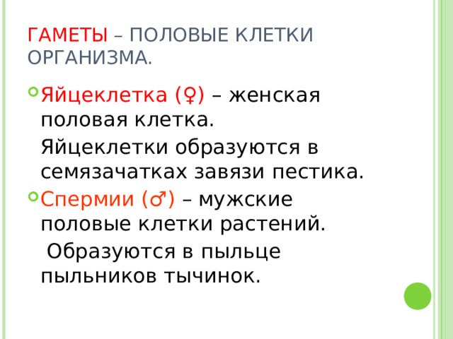 ГАМЕТЫ – ПОЛОВЫЕ КЛЕТКИ ОРГАНИЗМА. Яйцеклетка (♀) – женская половая клетка.  Яйцеклетки образуются в семязачатках завязи пестика. Спермии (♂) – мужские половые клетки растений.  Образуются в пыльце пыльников тычинок.  