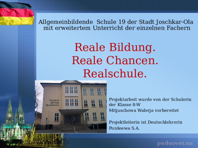 Allgemeinbildende Schule 19 der Stadt Joschkar-Ola  mit erweitertem Unterricht der einzelnen Fachern   Reale Bildung.  Reale Chancen.  Realschule. Projektarbeit wurde von der Schulerin der Klasse 8-W Mitjuschowa Walerja vorbereitet Projektleiterin ist Deutschlehrerin Pozdeewa S.A. 