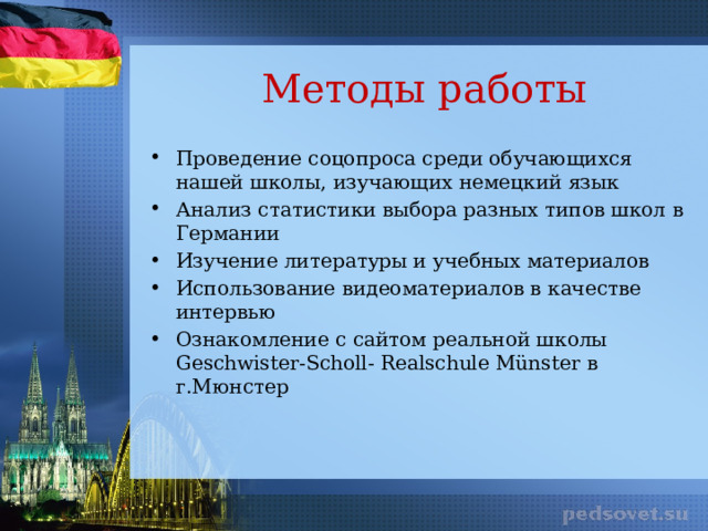 Методы работы Проведение соцопроса среди обучающихся нашей школы, изучающих немецкий язык Анализ статистики выбора разных типов школ в Германии Изучение литературы и учебных материалов Использование видеоматериалов в качестве интервью Ознакомление с сайтом реальной школы Geschwister-Scholl- Realschule Münster в г.Мюнстер 
