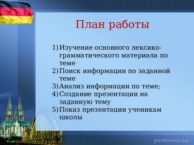 План работы Изучение основного лексико-грамматического материала по теме Поиск информации по заданной теме Анализ информации по теме; Создание презентации на заданную тему Показ презентации ученикам школы 