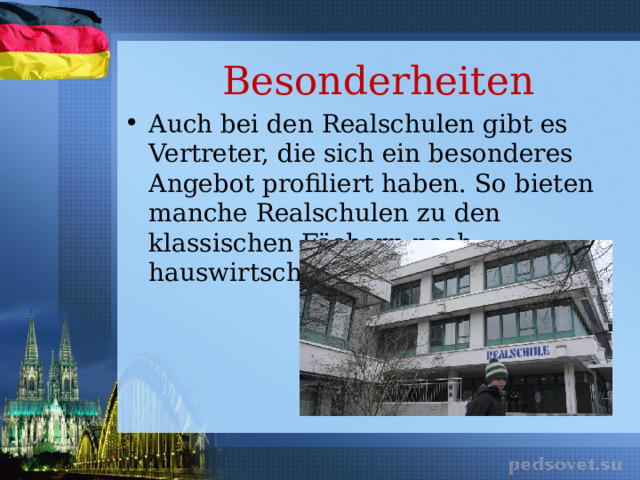 Besonderheiten Auch bei den Realschulen gibt es Vertreter, die sich ein besonderes Angebot profiliert haben. So bieten manche Realschulen zu den klassischen Fächern noch hauswirtschaftliche Kurse an. 