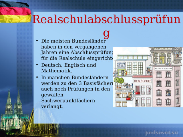 Realschulabschlussprüfung Die meisten Bundesländer haben in den vergangenen Jahren eine Abschlussprüfung für die Realschule eingerichtet. Deutsch, Englisch und Mathematik. In manchen Bundesländern werden zu den 3 Basisfächern auch noch Prüfungen in den gewälten Sachwerpunktfächern verlangt. 